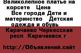 Великолепное платье на корсете › Цена ­ 1 700 - Все города Дети и материнство » Детская одежда и обувь   . Карачаево-Черкесская респ.,Карачаевск г.